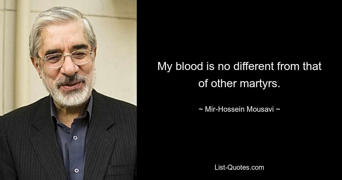 My blood is no different from that of other martyrs. — © Mir-Hossein Mousavi