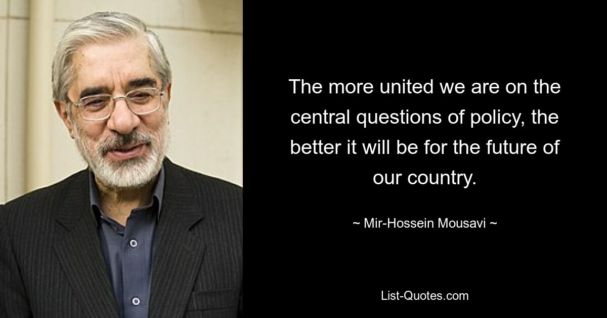 The more united we are on the central questions of policy, the better it will be for the future of our country. — © Mir-Hossein Mousavi