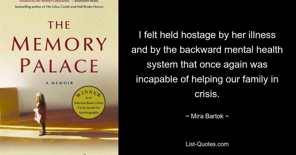 I felt held hostage by her illness and by the backward mental health system that once again was incapable of helping our family in crisis. — © Mira Bartok