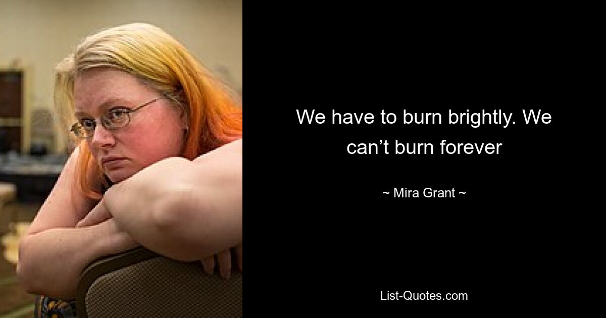 We have to burn brightly. We can’t burn forever — © Mira Grant