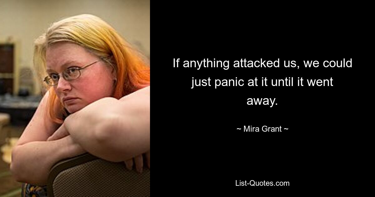 If anything attacked us, we could just panic at it until it went away. — © Mira Grant