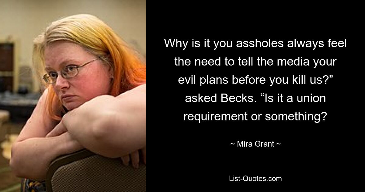 Why is it you assholes always feel the need to tell the media your evil plans before you kill us?” asked Becks. “Is it a union requirement or something? — © Mira Grant