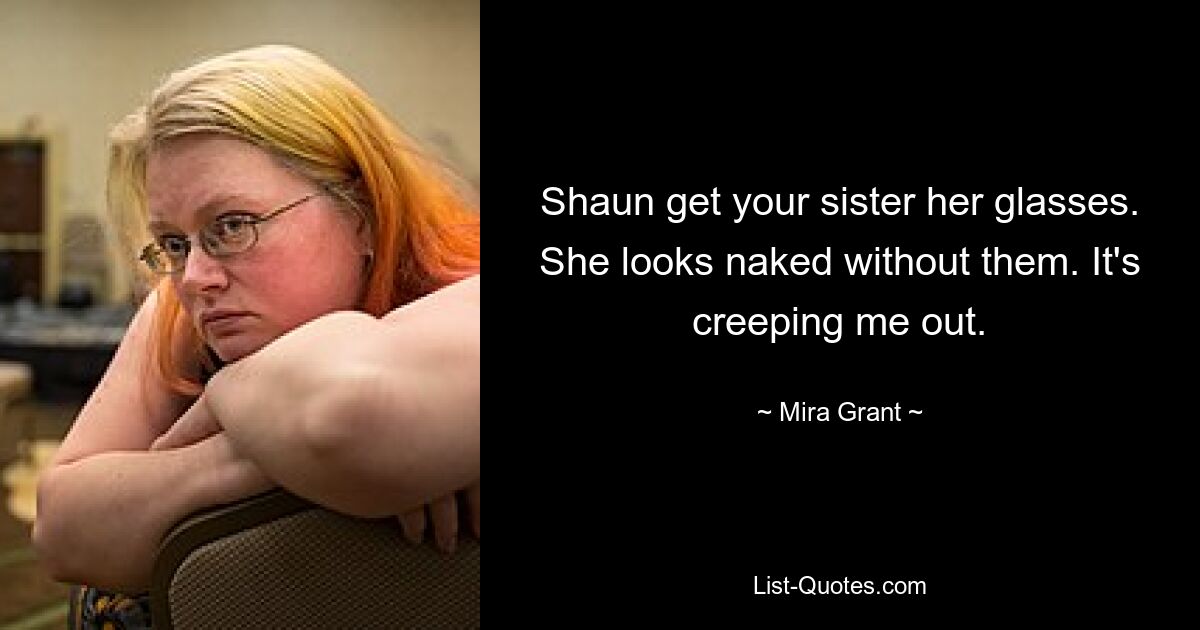 Shaun get your sister her glasses. She looks naked without them. It's creeping me out. — © Mira Grant