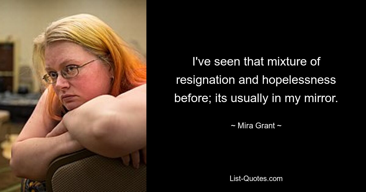 I've seen that mixture of resignation and hopelessness before; its usually in my mirror. — © Mira Grant