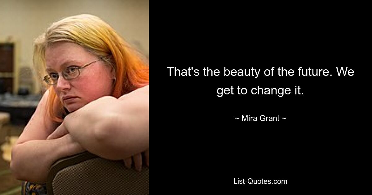 That's the beauty of the future. We get to change it. — © Mira Grant