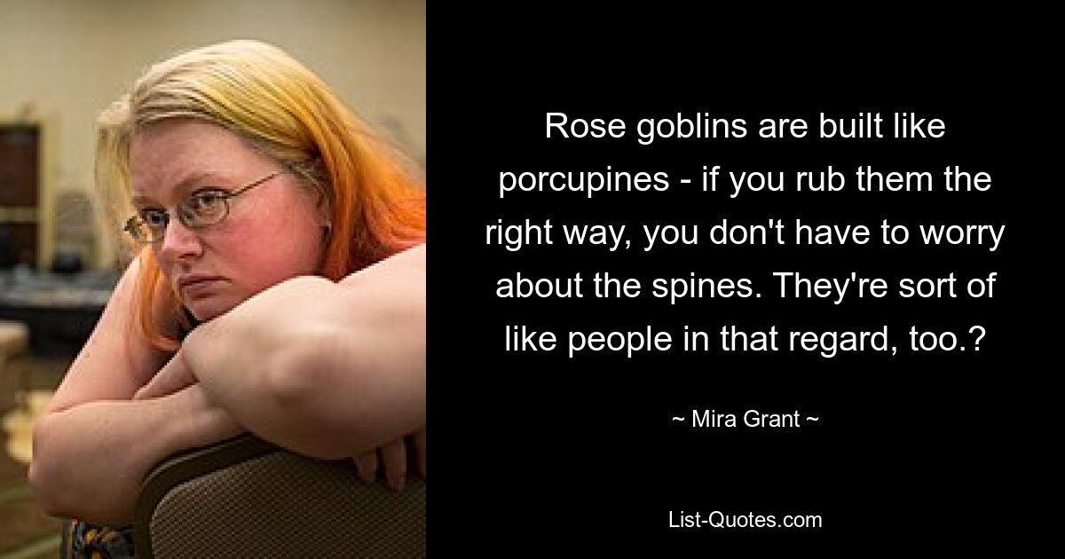 Rose goblins are built like porcupines - if you rub them the right way, you don't have to worry about the spines. They're sort of like people in that regard, too.? — © Mira Grant