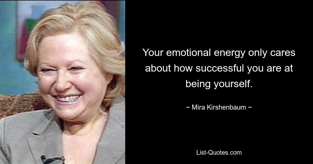 Your emotional energy only cares about how successful you are at being yourself. — © Mira Kirshenbaum