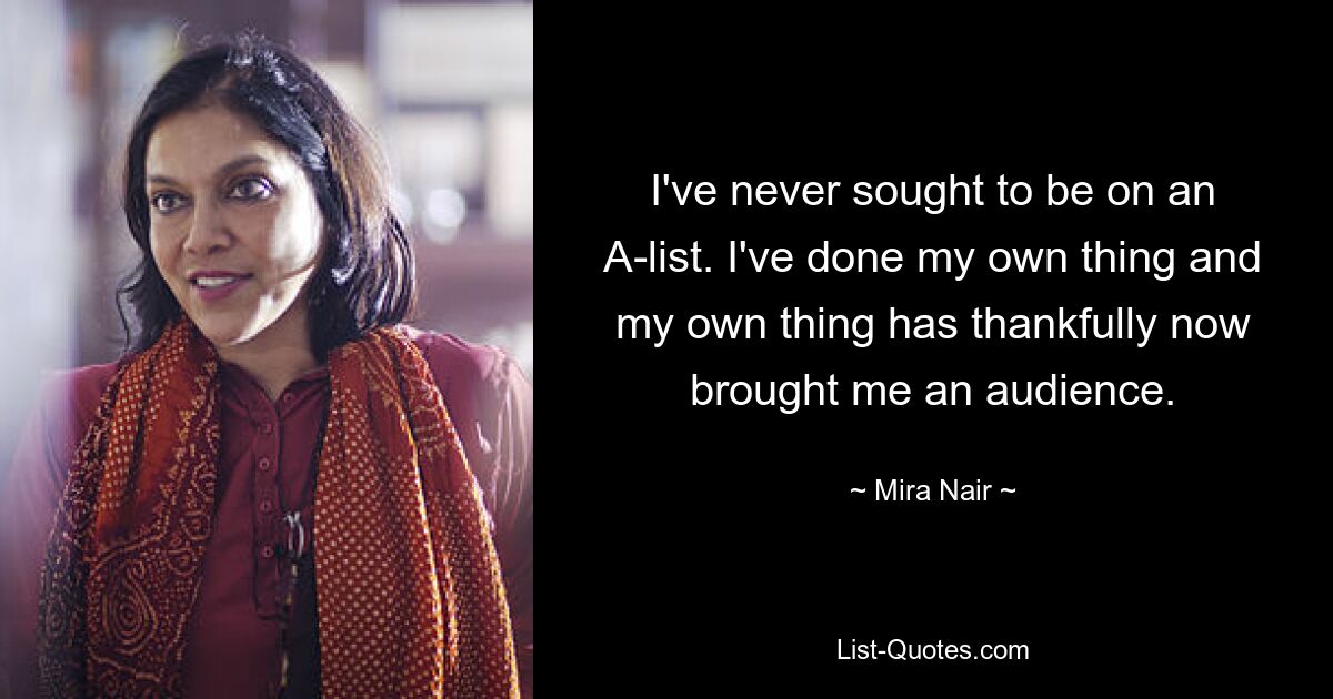 I've never sought to be on an A-list. I've done my own thing and my own thing has thankfully now brought me an audience. — © Mira Nair