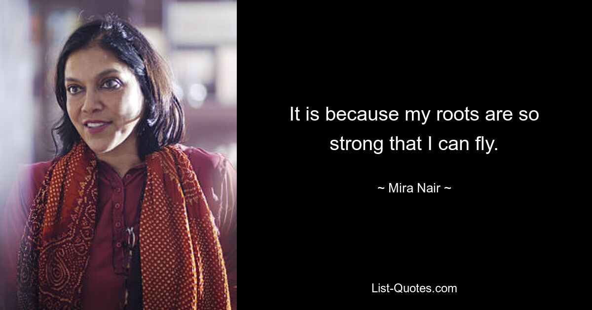 It is because my roots are so strong that I can fly. — © Mira Nair