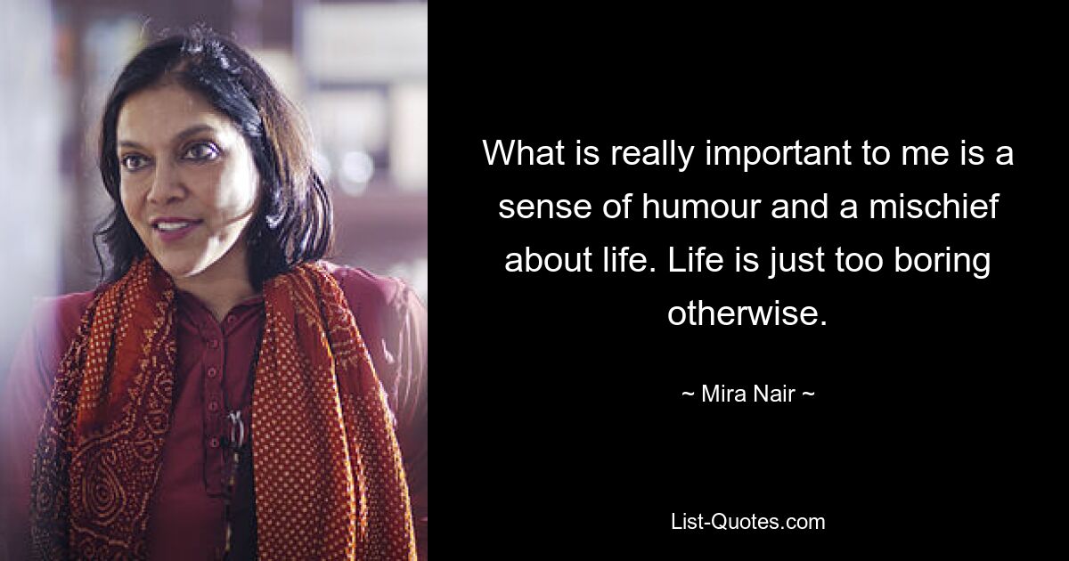 What is really important to me is a sense of humour and a mischief about life. Life is just too boring otherwise. — © Mira Nair