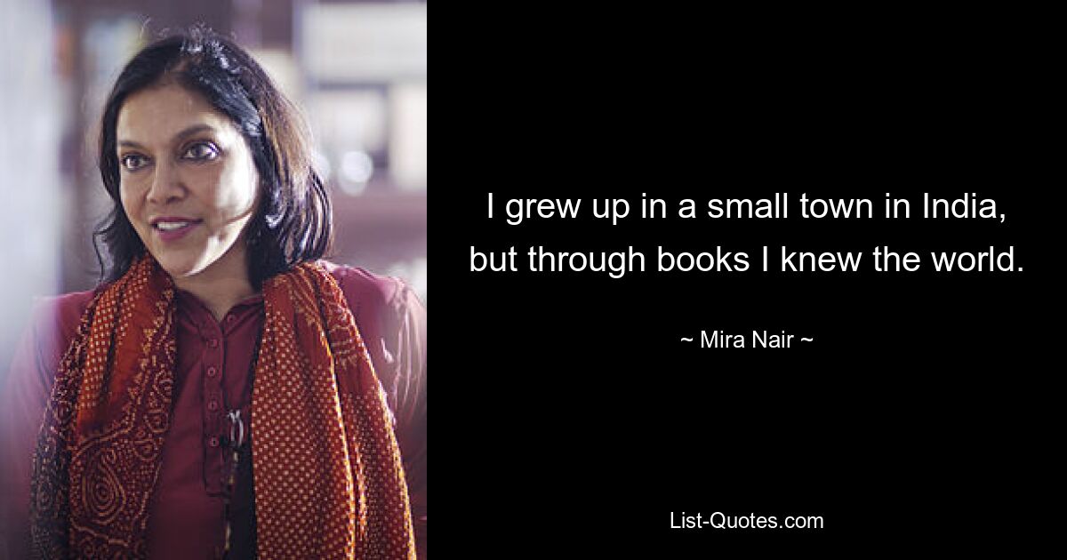 I grew up in a small town in India, but through books I knew the world. — © Mira Nair