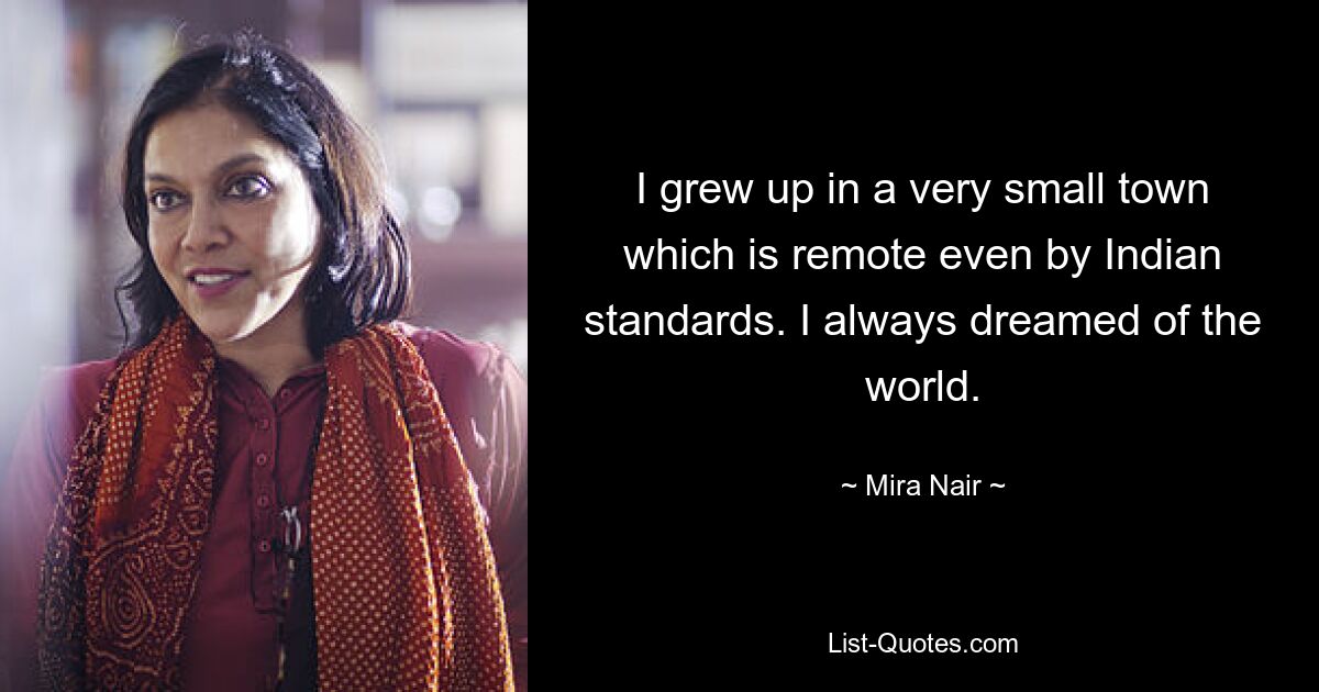 I grew up in a very small town which is remote even by Indian standards. I always dreamed of the world. — © Mira Nair