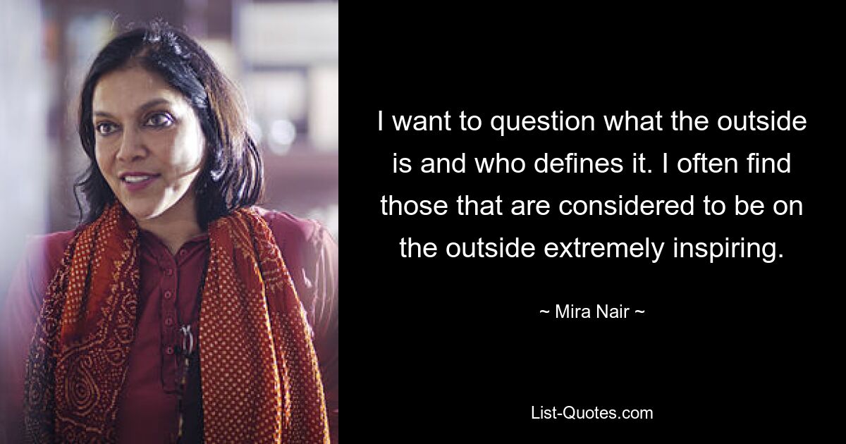 I want to question what the outside is and who defines it. I often find those that are considered to be on the outside extremely inspiring. — © Mira Nair