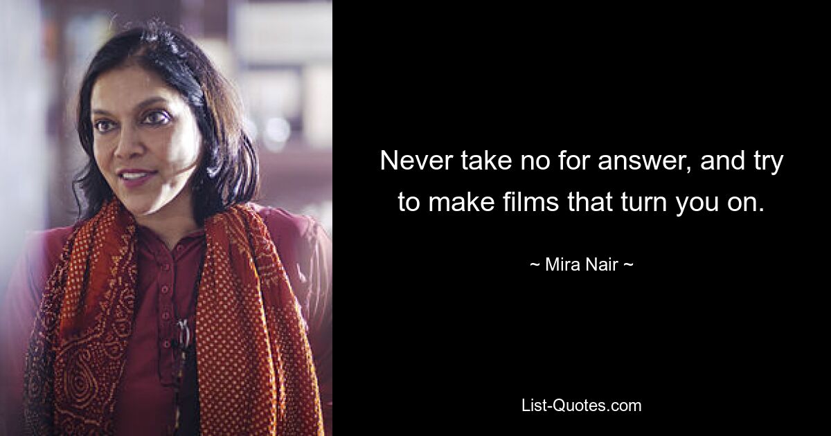 Never take no for answer, and try to make films that turn you on. — © Mira Nair