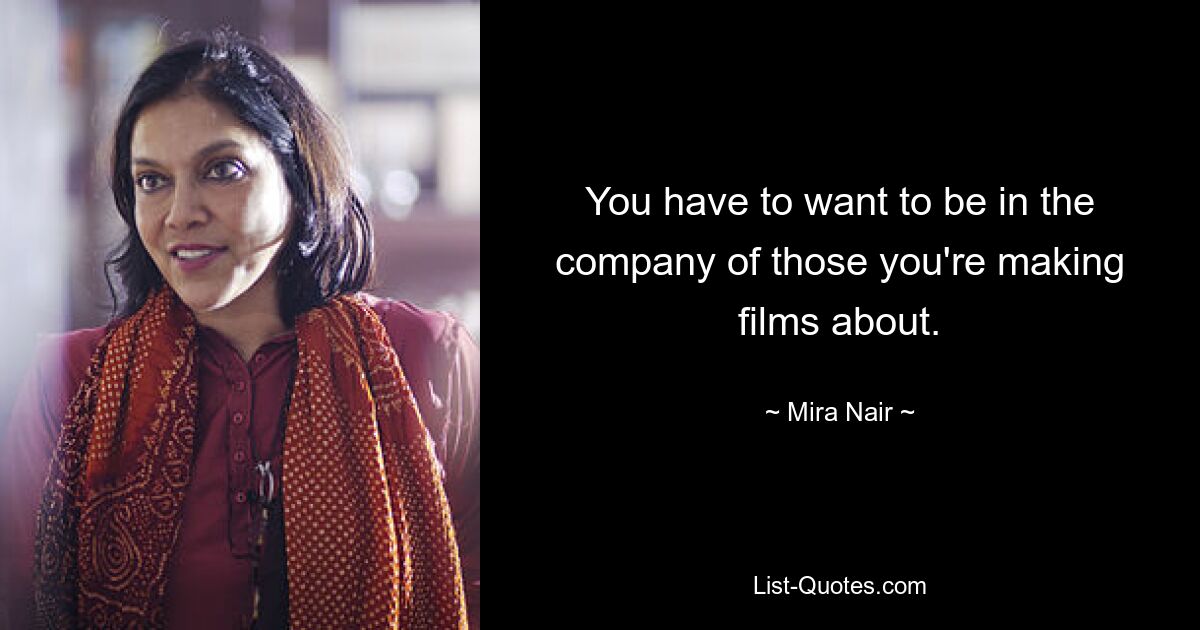 You have to want to be in the company of those you're making films about. — © Mira Nair