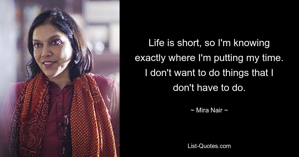 Life is short, so I'm knowing exactly where I'm putting my time. I don't want to do things that I don't have to do. — © Mira Nair