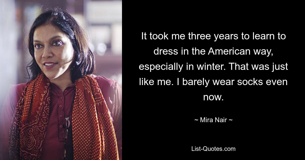 It took me three years to learn to dress in the American way, especially in winter. That was just like me. I barely wear socks even now. — © Mira Nair