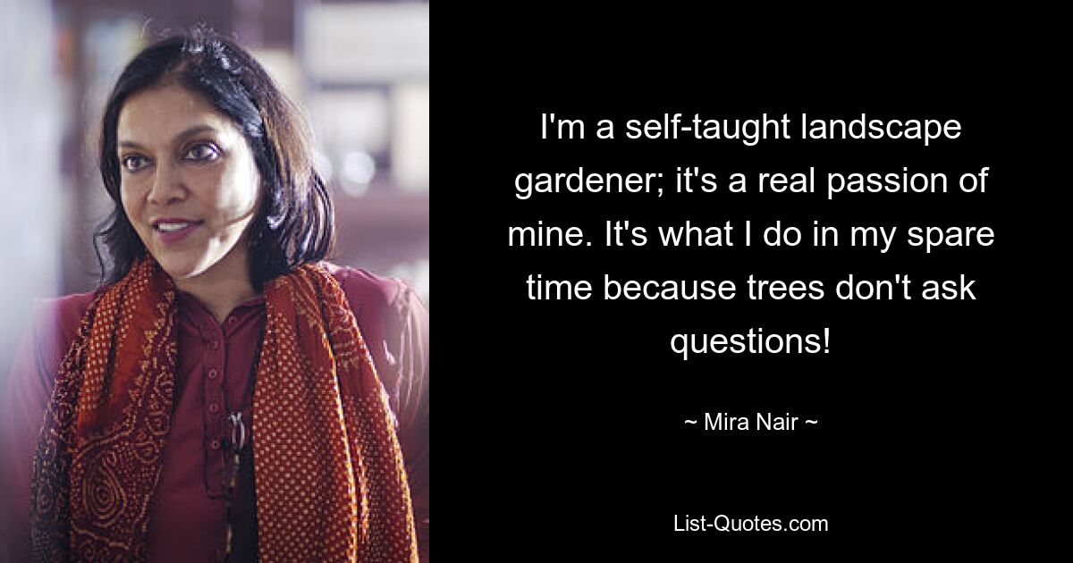 I'm a self-taught landscape gardener; it's a real passion of mine. It's what I do in my spare time because trees don't ask questions! — © Mira Nair