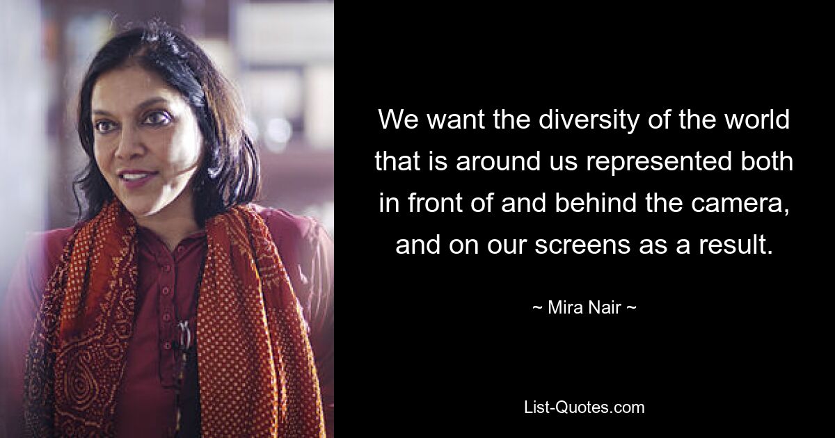 We want the diversity of the world that is around us represented both in front of and behind the camera, and on our screens as a result. — © Mira Nair