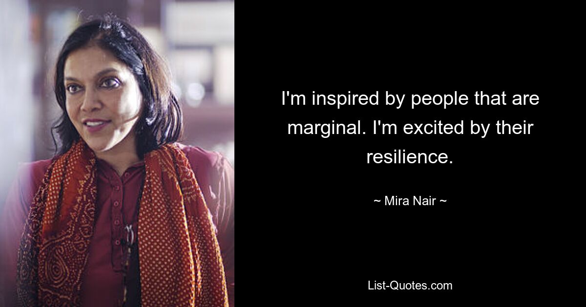 I'm inspired by people that are marginal. I'm excited by their resilience. — © Mira Nair