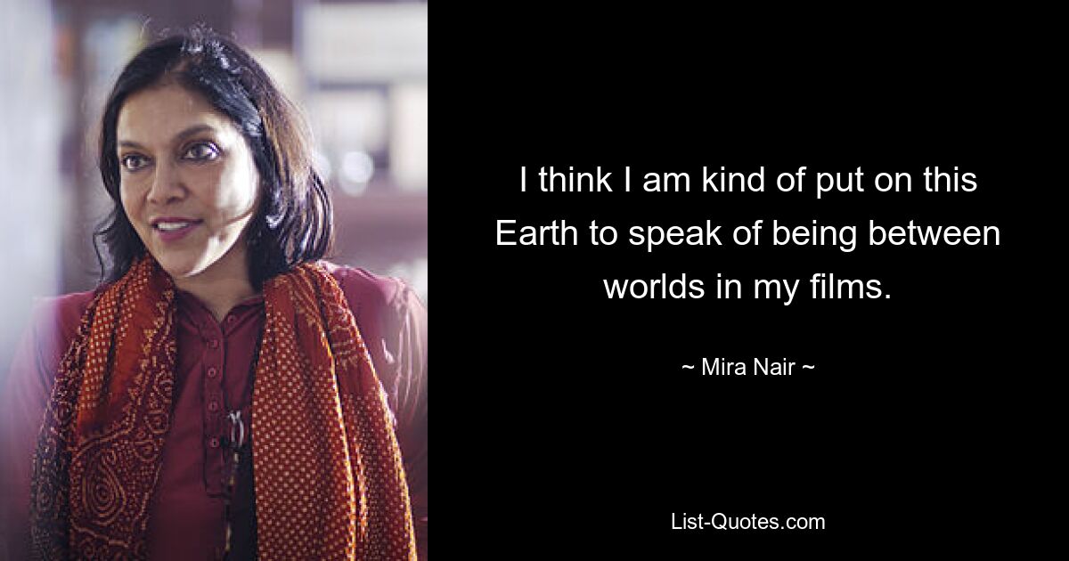 I think I am kind of put on this Earth to speak of being between worlds in my films. — © Mira Nair