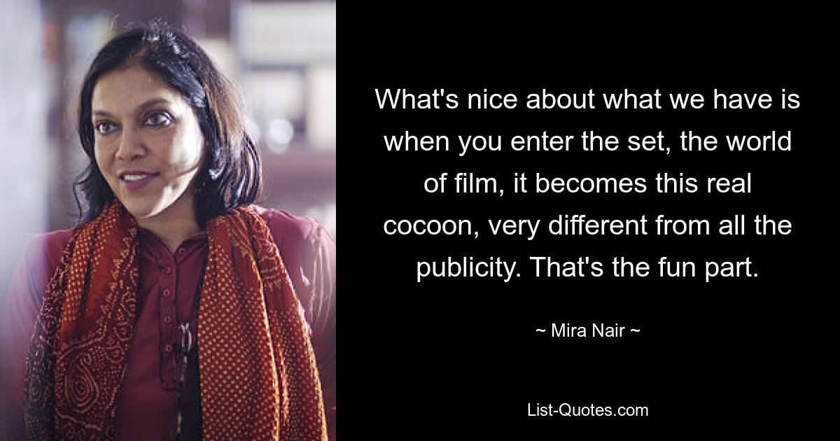 What's nice about what we have is when you enter the set, the world of film, it becomes this real cocoon, very different from all the publicity. That's the fun part. — © Mira Nair