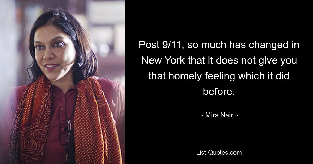 Post 9/11, so much has changed in New York that it does not give you that homely feeling which it did before. — © Mira Nair