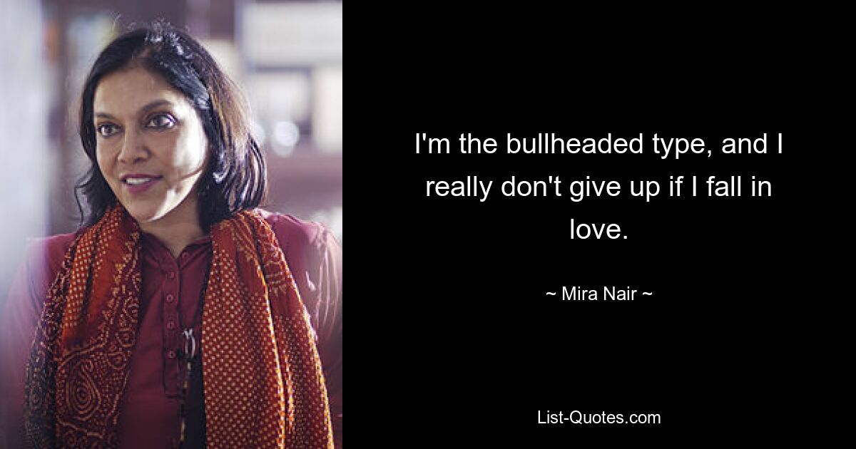 I'm the bullheaded type, and I really don't give up if I fall in love. — © Mira Nair