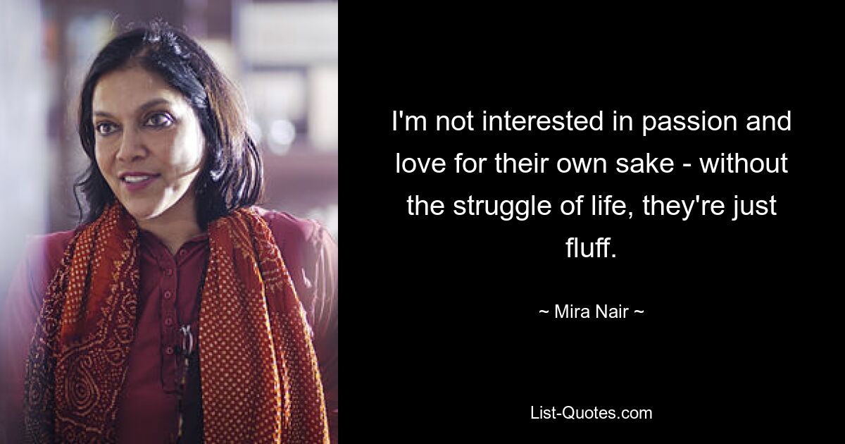 I'm not interested in passion and love for their own sake - without the struggle of life, they're just fluff. — © Mira Nair