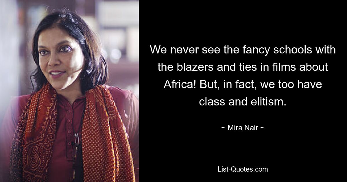 We never see the fancy schools with the blazers and ties in films about Africa! But, in fact, we too have class and elitism. — © Mira Nair