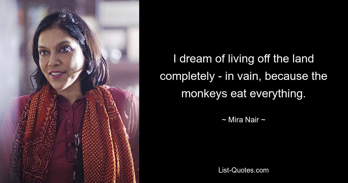 I dream of living off the land completely - in vain, because the monkeys eat everything. — © Mira Nair