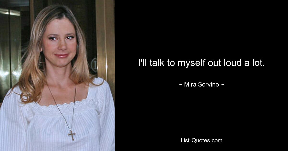 I'll talk to myself out loud a lot. — © Mira Sorvino