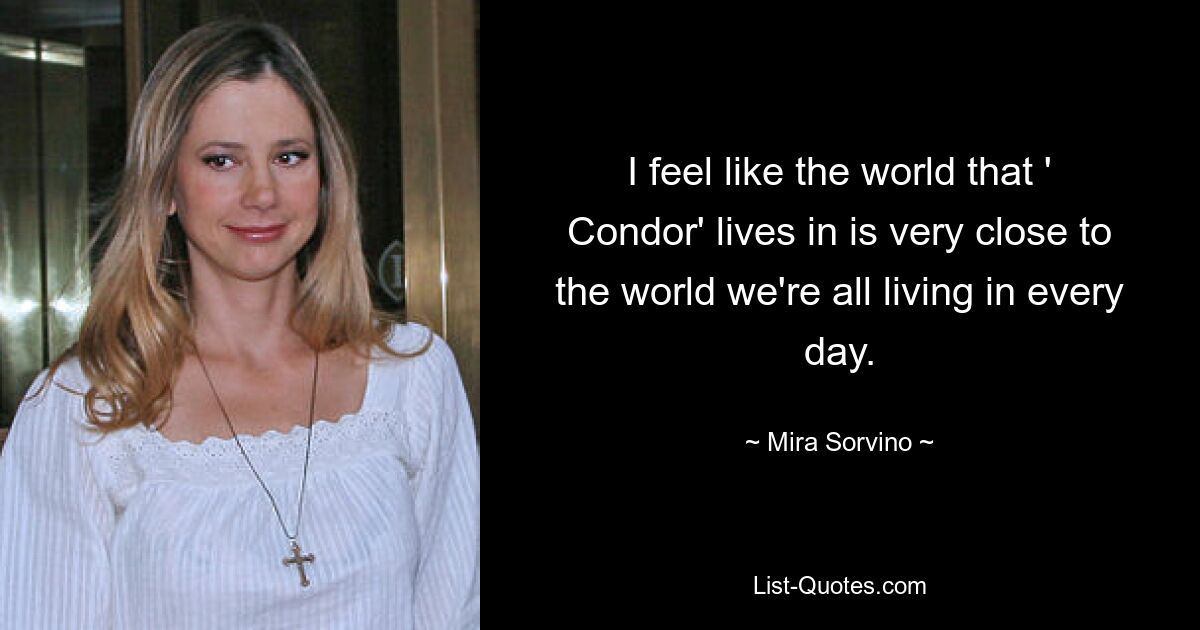 I feel like the world that ' Condor' lives in is very close to the world we're all living in every day. — © Mira Sorvino