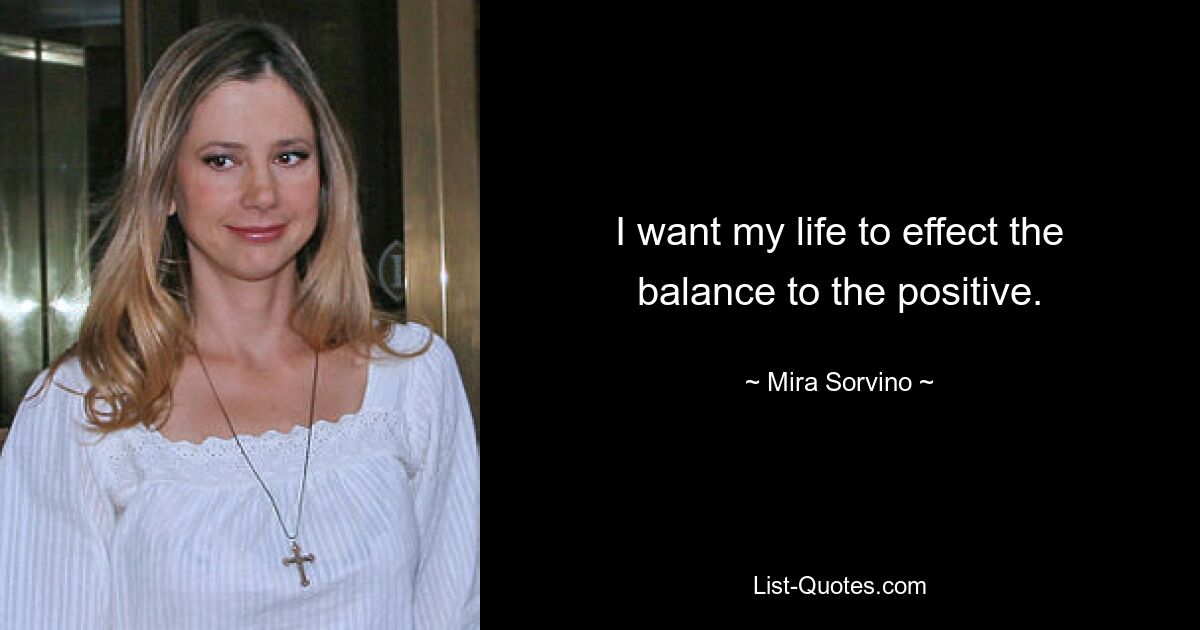 I want my life to effect the balance to the positive. — © Mira Sorvino