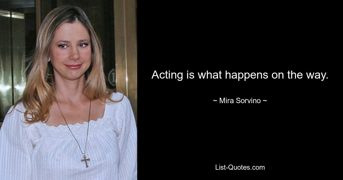 Acting is what happens on the way. — © Mira Sorvino