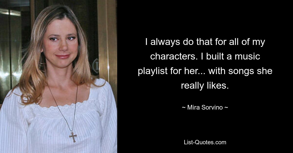 I always do that for all of my characters. I built a music playlist for her... with songs she really likes. — © Mira Sorvino