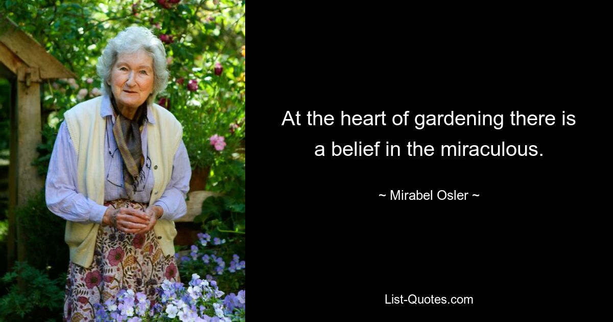 At the heart of gardening there is a belief in the miraculous. — © Mirabel Osler