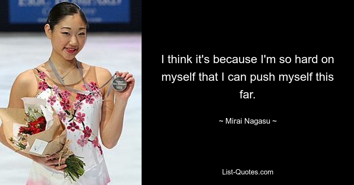 I think it's because I'm so hard on myself that I can push myself this far. — © Mirai Nagasu