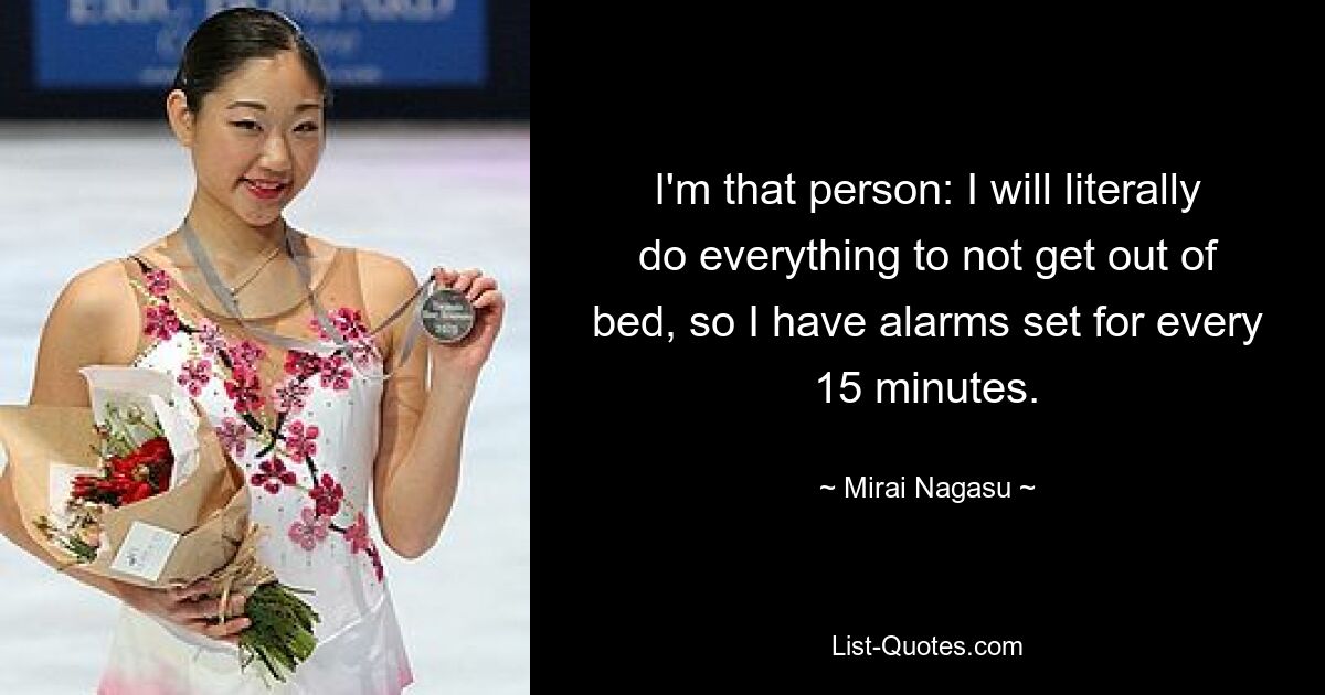 I'm that person: I will literally do everything to not get out of bed, so I have alarms set for every 15 minutes. — © Mirai Nagasu