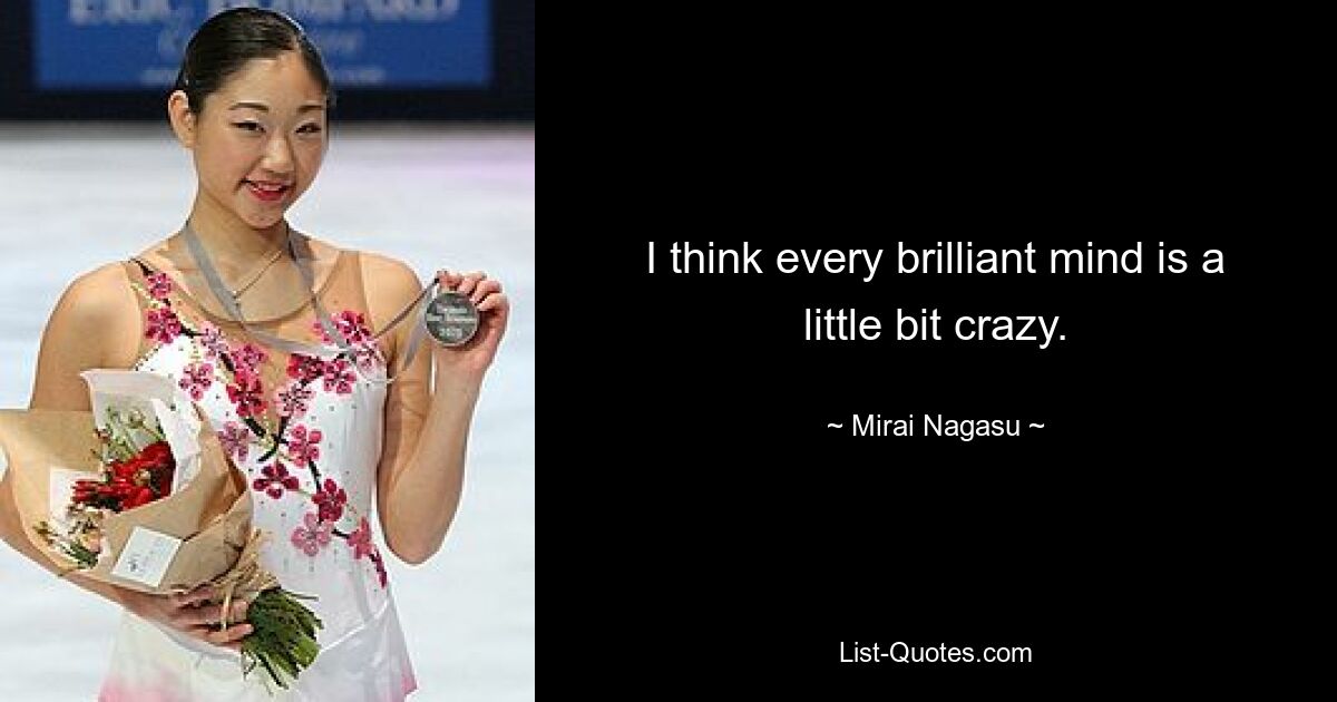 I think every brilliant mind is a little bit crazy. — © Mirai Nagasu