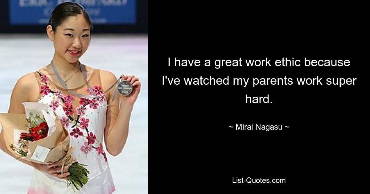 I have a great work ethic because I've watched my parents work super hard. — © Mirai Nagasu