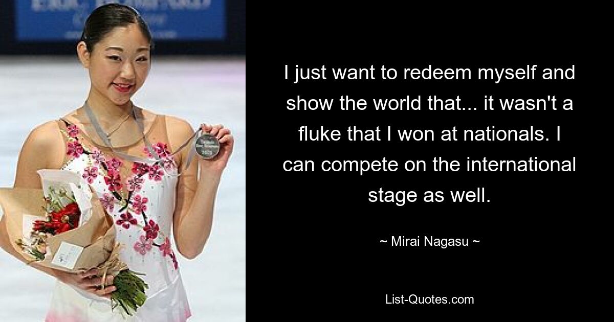 I just want to redeem myself and show the world that... it wasn't a fluke that I won at nationals. I can compete on the international stage as well. — © Mirai Nagasu