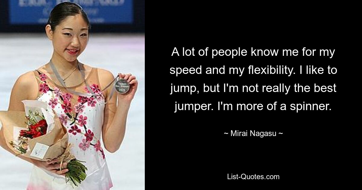 A lot of people know me for my speed and my flexibility. I like to jump, but I'm not really the best jumper. I'm more of a spinner. — © Mirai Nagasu