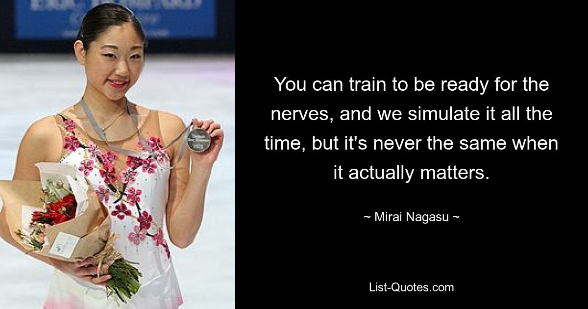 You can train to be ready for the nerves, and we simulate it all the time, but it's never the same when it actually matters. — © Mirai Nagasu