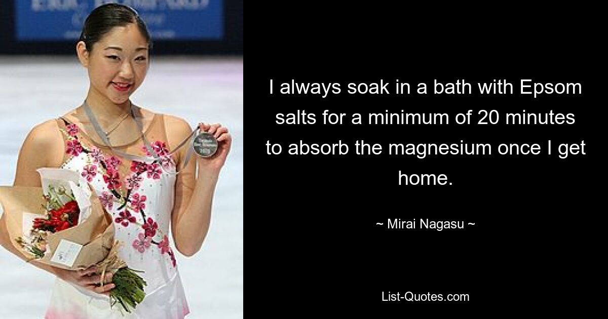 I always soak in a bath with Epsom salts for a minimum of 20 minutes to absorb the magnesium once I get home. — © Mirai Nagasu