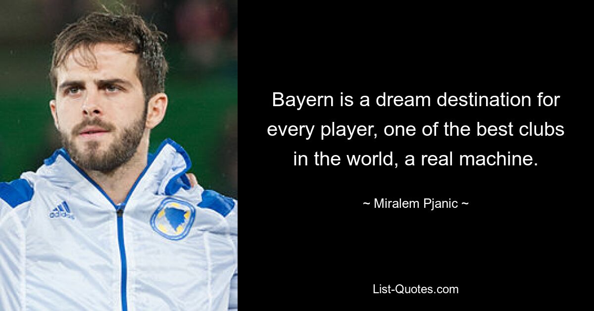 Bayern is a dream destination for every player, one of the best clubs in the world, a real machine. — © Miralem Pjanic