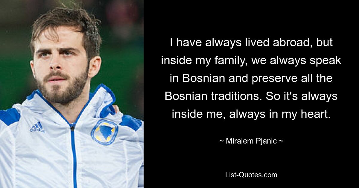 I have always lived abroad, but inside my family, we always speak in Bosnian and preserve all the Bosnian traditions. So it's always inside me, always in my heart. — © Miralem Pjanic