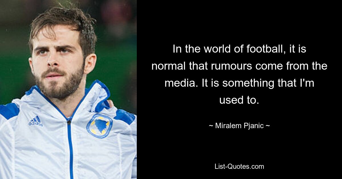 In the world of football, it is normal that rumours come from the media. It is something that I'm used to. — © Miralem Pjanic