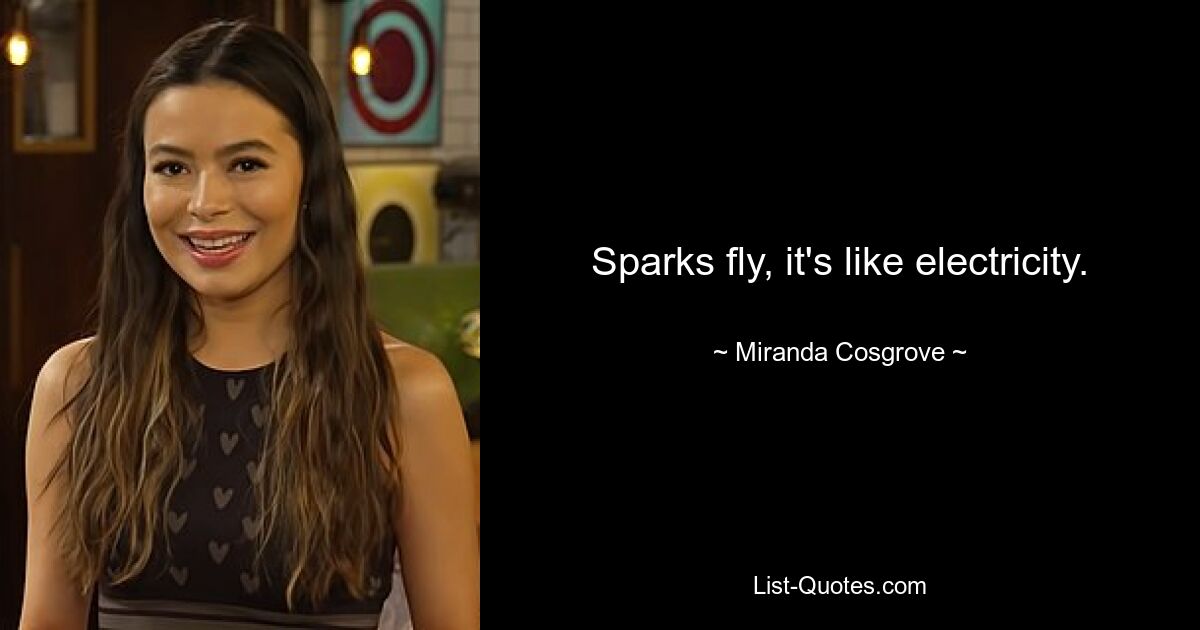 Sparks fly, it's like electricity. — © Miranda Cosgrove