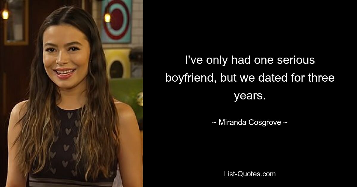 I've only had one serious boyfriend, but we dated for three years. — © Miranda Cosgrove